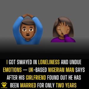 I got swayed in loneliness and undue emotions — UK-based Nigerian man says after his girlfriend found out he has been married for only two years