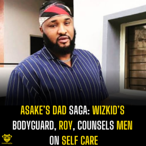 Asake’s Dad Saga: Wizkid’s bodyguard, Roy, counsels men on self care