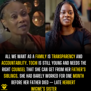 All we want as a family is transparency and accountability. Tochi is still young and needs the right counsel that she can get from her father’s siblings. She had barely worked for one month before her father died — Late Herbert Wigwe’s Sister