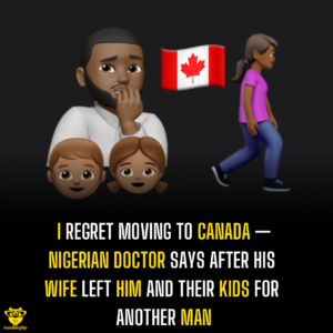 I regret moving to Canada — Nigerian Doctor says after his wife left him and their kids for another man