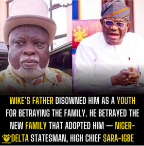 Wike’s father disowned him as a youth for betraying the family. He betrayed the new family that adopted him — Niger-Delta statesman, high chief Sara-Igbe