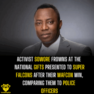 Activist Sowore frowns at the National gifts presented to Super Falcons after their WAFCON win, comparing them to Police officers