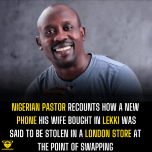 Nigerian pastor recounts how a new phone his wife bought in Lekki was said to be stolen in a London store at the point of swapping