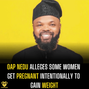OAP Nedu Alleges Some Women Get Pregnant Intentionally to Gain Weight